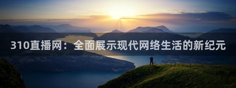 jrkan2023直播体育网：310直播网：全面展示现代网络生活的新纪元