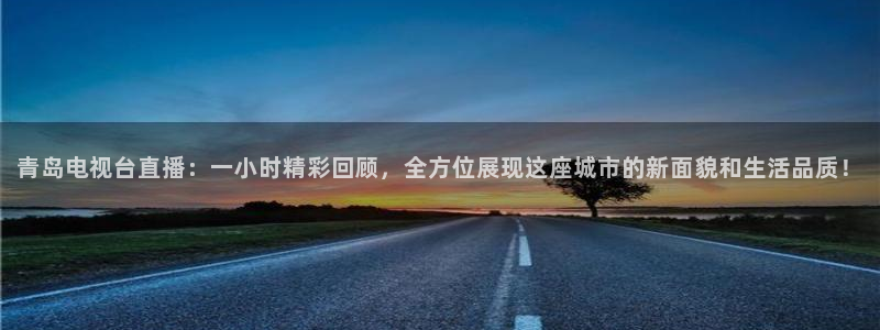 nbajrkan直播：青岛电视台直播：一小时精彩回顾，全方位展现这座城市的新面貌和生活品质！