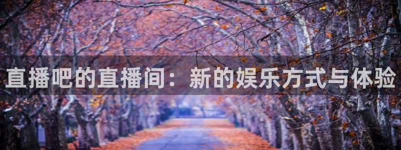 jrkan直播免费高清体育直播：直播吧的直播间：新的娱乐方式与体验